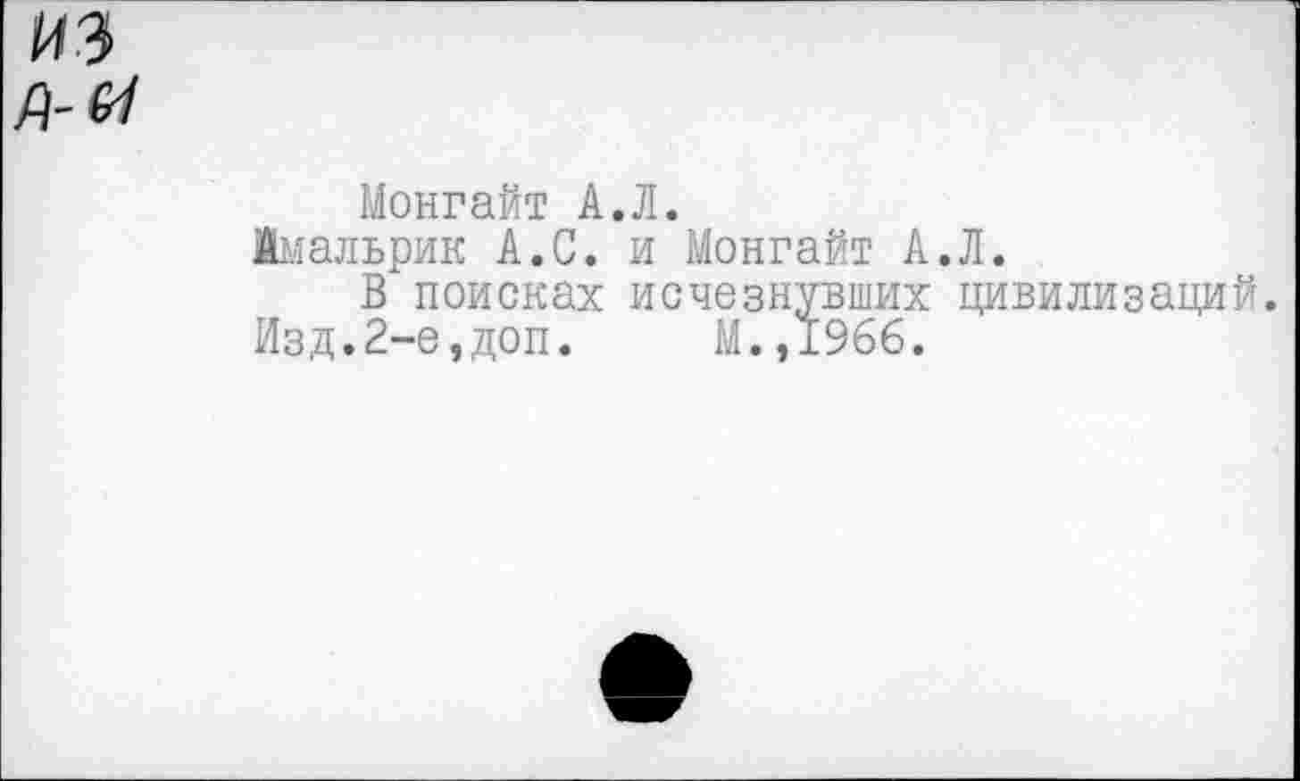 ﻿Монгайт А.Л.
1мальрик А.С. и Монгайт А.Л.
В поисках исчезнувших цивилизаций.
Изд.2-е,доп. М.,1966.